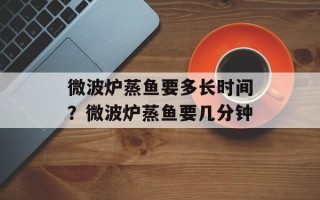 微波炉蒸鱼要多长时间？微波炉蒸鱼要几分钟