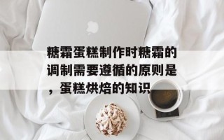 糖霜蛋糕制作时糖霜的调制需要遵循的原则是，蛋糕烘焙的知识