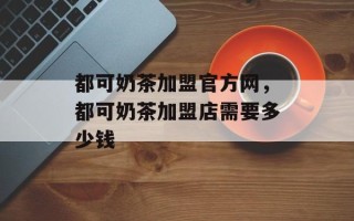 都可奶茶加盟官方网，都可奶茶加盟店需要多少钱