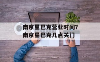 南京星巴克营业时间？南京星巴克几点关门