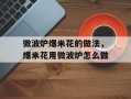 微波炉爆米花的做法，爆米花用微波炉怎么做