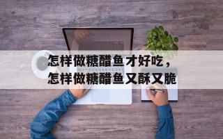 怎样做糖醋鱼才好吃，怎样做糖醋鱼又酥又脆