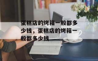 蛋糕店的烤箱一般都多少钱，蛋糕店的烤箱一般都多少钱