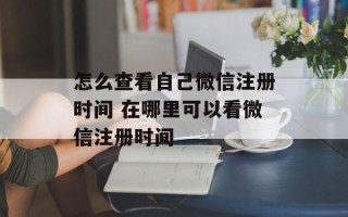 怎么查看自己微信注册时间 在哪里可以看微信注册时间