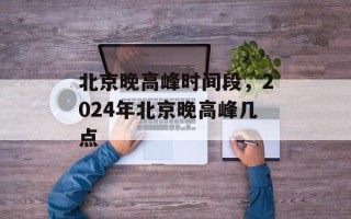 北京晚高峰时间段，2024年北京晚高峰几点