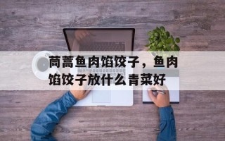 茼蒿鱼肉馅饺子，鱼肉馅饺子放什么青菜好