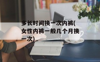 多长时间换一次内裤(女性内裤一般几个月换一次)