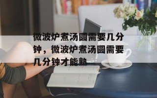 微波炉煮汤圆需要几分钟，微波炉煮汤圆需要几分钟才能熟