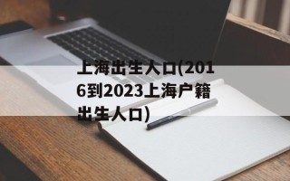 上海出生人口(2016到2023上海户籍出生人口)