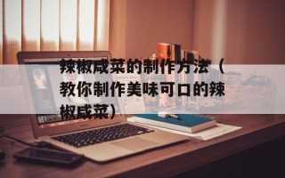 辣椒咸菜的制作方法（教你制作美味可口的辣椒咸菜）
