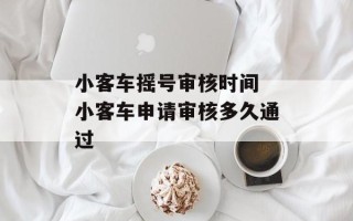 小客车摇号审核时间 小客车申请审核多久通过
