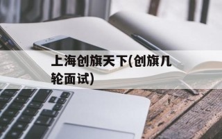 上海创旗天下(创旗几轮面试)