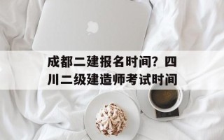 成都二建报名时间？四川二级建造师考试时间
