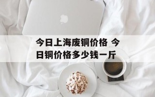今日上海废铜价格 今日铜价格多少钱一斤