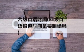六级口语时间(四级口语报道时间是要到场吗)