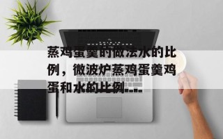 蒸鸡蛋羹的做法水的比例，微波炉蒸鸡蛋羹鸡蛋和水的比例