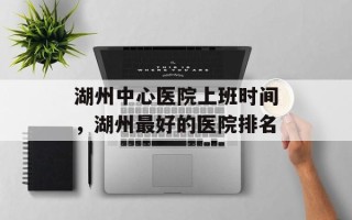湖州中心医院上班时间，湖州最好的医院排名