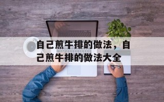 自己煎牛排的做法，自己煎牛排的做法大全