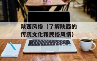 陕西风俗（了解陕西的传统文化和民俗风情）