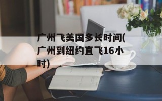广州飞美国多长时间(广州到纽约直飞16小时)
