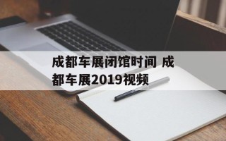 成都车展闭馆时间 成都车展2019视频