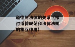 道德与法律的关系（探讨道德规范和法律法规的相互作用）