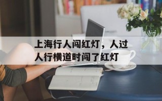 上海行人闯红灯，人过人行横道时闯了红灯