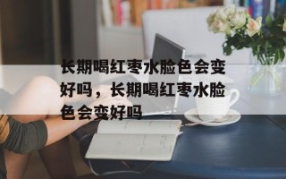 长期喝红枣水脸色会变好吗，长期喝红枣水脸色会变好吗