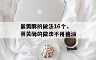 蛋黄酥的做法16个，蛋黄酥的做法不用猪油