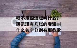 糖不甩国语版叫什么？薛凯琪有几张的专辑叫什么名字分别有那些歌