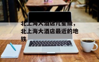 北上海大酒店几星级，北上海大酒店最近的地铁