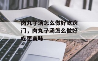 肉丸子汤怎么做好吃窍门，肉丸子汤怎么做好吃更美味