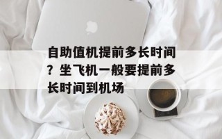 自助值机提前多长时间？坐飞机一般要提前多长时间到机场