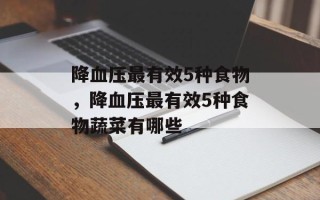 降血压最有效5种食物，降血压最有效5种食物蔬菜有哪些
