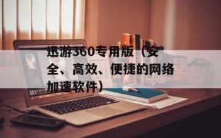迅游360专用版（安全、高效、便捷的网络加速软件）