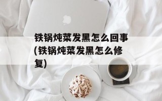 铁锅炖菜发黑怎么回事(铁锅炖菜发黑怎么修复)