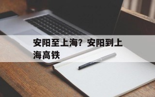 安阳至上海？安阳到上海高铁
