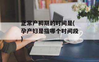 正常产褥期的时间是(孕产妇是指哪个时间段)