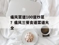 痛风菜谱100道炒菜？痛风三餐食谱菜谱大全