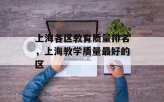 上海各区教育质量排名，上海教学质量最好的区
