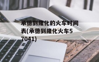 承德到隆化的火车时间表(承德到隆化火车57041)