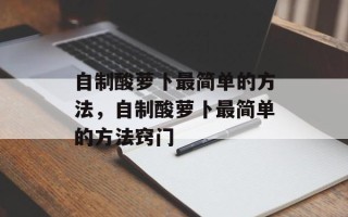 自制酸萝卜最简单的方法，自制酸萝卜最简单的方法窍门