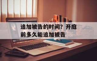 追加被告的时间？开庭前多久能追加被告