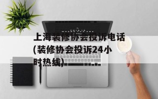 上海装修协会投诉电话(装修协会投诉24小时热线)