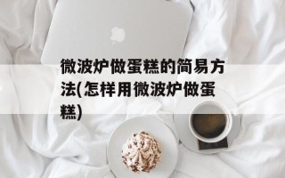 微波炉做蛋糕的简易方法(怎样用微波炉做蛋糕)