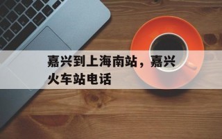 嘉兴到上海南站，嘉兴火车站电话