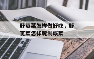 野苋菜怎样做好吃，野苋菜怎样腌制咸菜