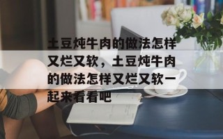 土豆炖牛肉的做法怎样又烂又软，土豆炖牛肉的做法怎样又烂又软一起来看看吧