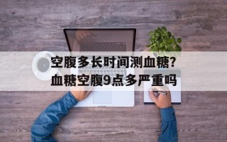 空腹多长时间测血糖？血糖空腹9点多严重吗