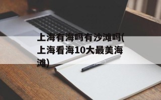 上海有海吗有沙滩吗(上海看海10大最美海滩)